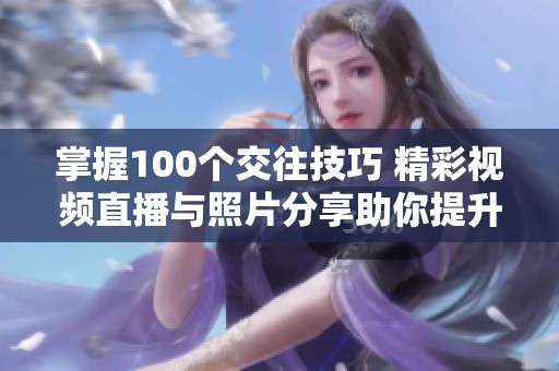 掌握100个交往技巧 精彩视频直播与照片分享助你提升社交能力