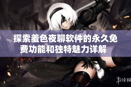 探索羞色夜聊软件的永久免费功能和独特魅力详解  