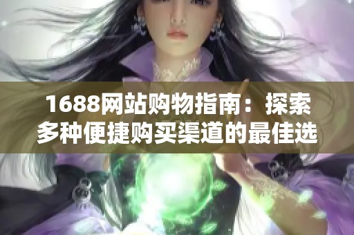 1688网站购物指南：探索多种便捷购买渠道的最佳选择