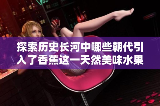探索历史长河中哪些朝代引入了香蕉这一天然美味水果