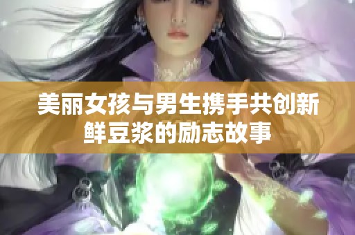 美丽女孩与男生携手共创新鲜豆浆的励志故事