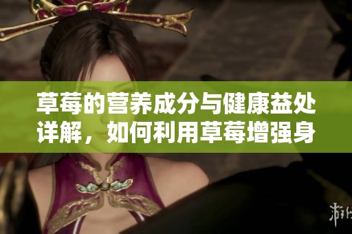 草莓的营养成分与健康益处详解，如何利用草莓增强身体素质