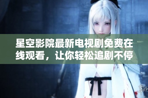 星空影院最新电视剧免费在线观看，让你轻松追剧不停歇