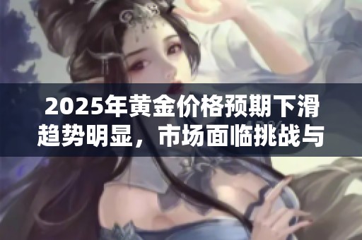 2025年黄金价格预期下滑趋势明显，市场面临挑战与机遇