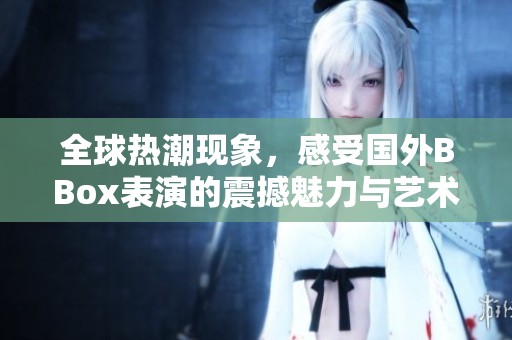 全球热潮现象，感受国外BBox表演的震撼魅力与艺术魅力