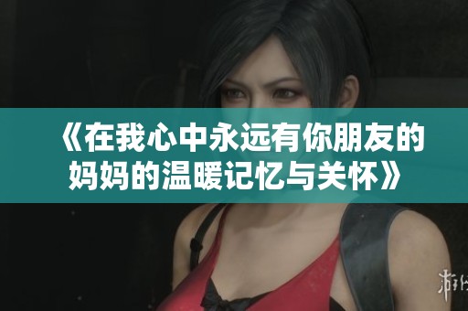 《在我心中永远有你朋友的妈妈的温暖记忆与关怀》