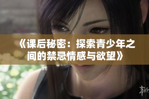 《课后秘密：探索青少年之间的禁忌情感与欲望》