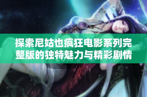 探索尼姑也疯狂电影系列完整版的独特魅力与精彩剧情