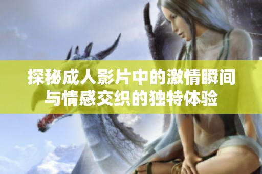 探秘成人影片中的激情瞬间与情感交织的独特体验