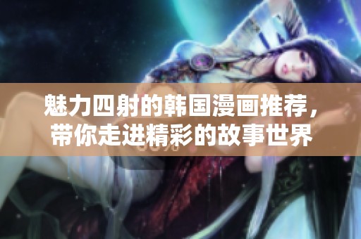 魅力四射的韩国漫画推荐，带你走进精彩的故事世界