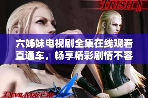 六姊妹电视剧全集在线观看直通车，畅享精彩剧情不容错过