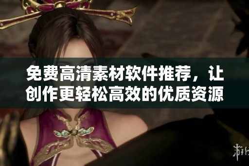 免费高清素材软件推荐，让创作更轻松高效的优质资源获取方式