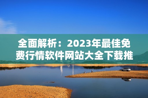 全面解析：2023年最佳免费行情软件网站大全下载推荐