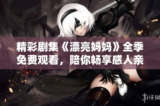 精彩剧集《漂亮妈妈》全季免费观看，陪你畅享感人亲情故事