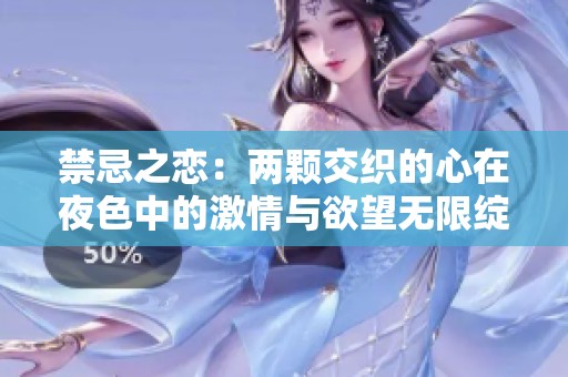 禁忌之恋：两颗交织的心在夜色中的激情与欲望无限绽放