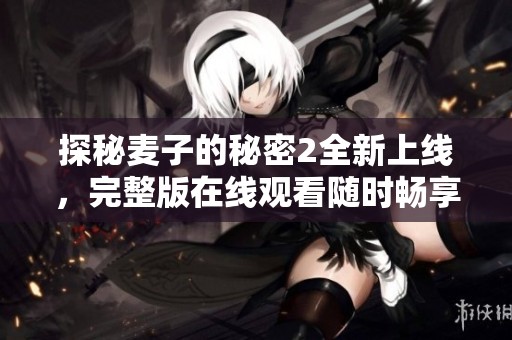 探秘麦子的秘密2全新上线，完整版在线观看随时畅享精彩
