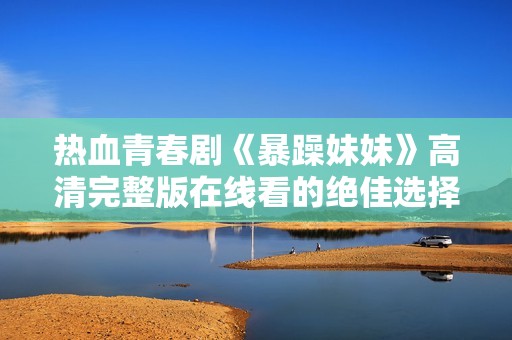 热血青春剧《暴躁妹妹》高清完整版在线看的绝佳选择