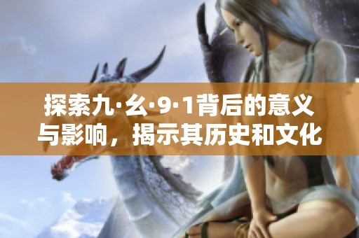 探索九·幺·9·1背后的意义与影响，揭示其历史和文化价值