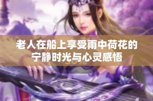 老人在船上享受雨中荷花的宁静时光与心灵感悟