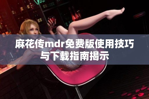 麻花传mdr免费版使用技巧与下载指南揭示