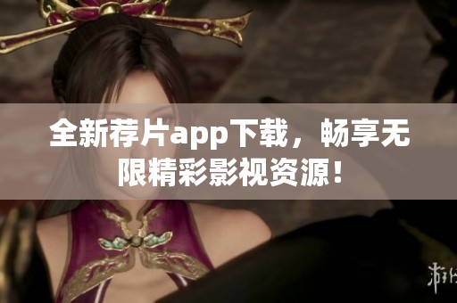 全新荐片app下载，畅享无限精彩影视资源！