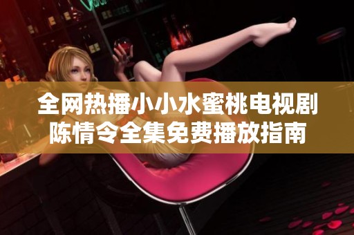 全网热播小小水蜜桃电视剧陈情令全集免费播放指南