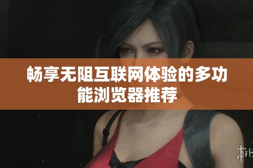 畅享无阻互联网体验的多功能浏览器推荐