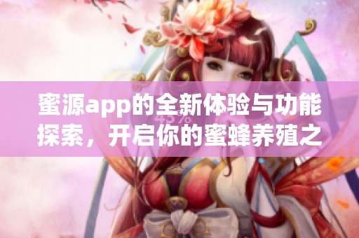 蜜源app的全新体验与功能探索，开启你的蜜蜂养殖之旅