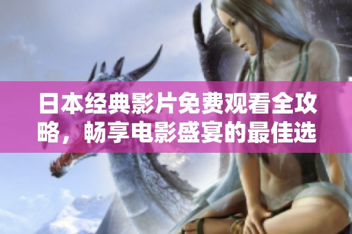 日本经典影片免费观看全攻略，畅享电影盛宴的最佳选择