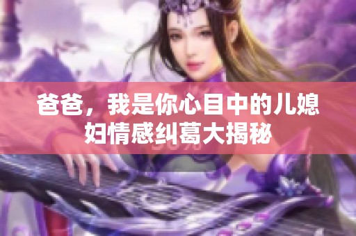 爸爸，我是你心目中的儿媳妇情感纠葛大揭秘