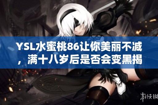 YSL水蜜桃86让你美丽不减，满十八岁后是否会变黑揭秘