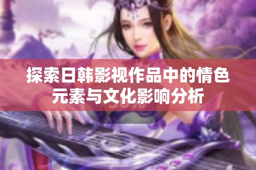 探索日韩影视作品中的情色元素与文化影响分析