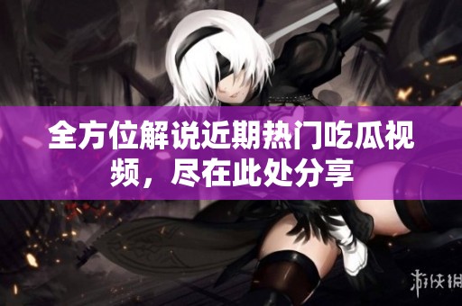 全方位解说近期热门吃瓜视频，尽在此处分享