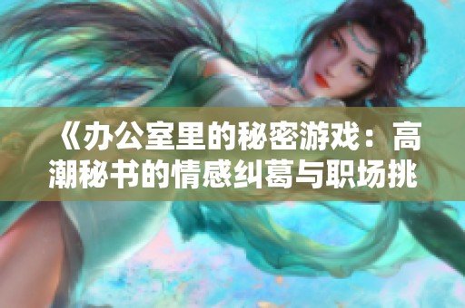 《办公室里的秘密游戏：高潮秘书的情感纠葛与职场挑战》