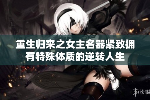 重生归来之女主名器紧致拥有特殊体质的逆转人生