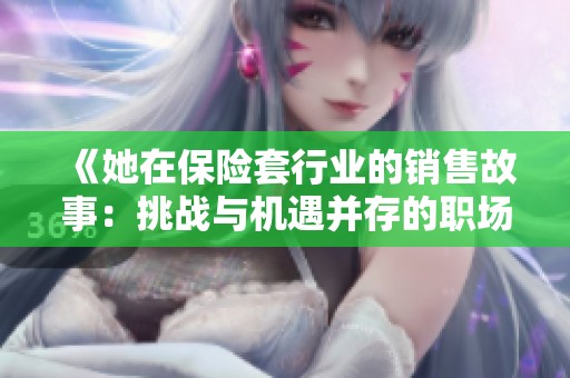 《她在保险套行业的销售故事：挑战与机遇并存的职场女性》