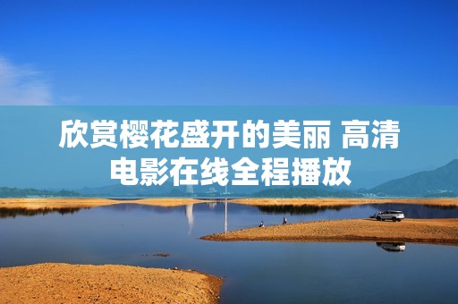 欣赏樱花盛开的美丽 高清电影在线全程播放