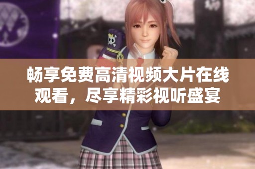 畅享免费高清视频大片在线观看，尽享精彩视听盛宴