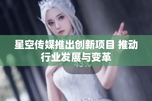 星空传媒推出创新项目 推动行业发展与变革