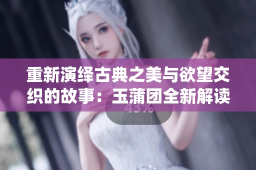 重新演绎古典之美与欲望交织的故事：玉蒲团全新解读