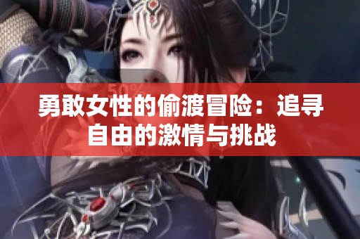 勇敢女性的偷渡冒险：追寻自由的激情与挑战