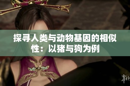 探寻人类与动物基因的相似性：以猪与狗为例