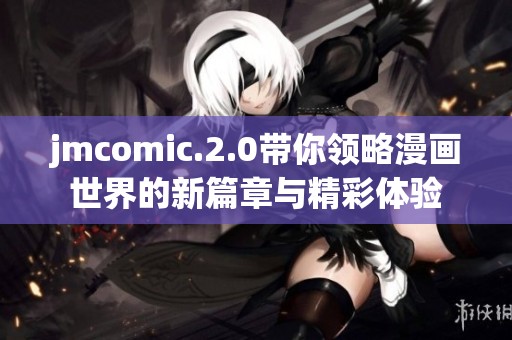 jmcomic.2.0带你领略漫画世界的新篇章与精彩体验