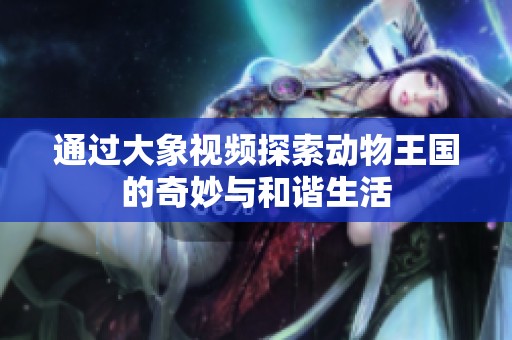 通过大象视频探索动物王国的奇妙与和谐生活