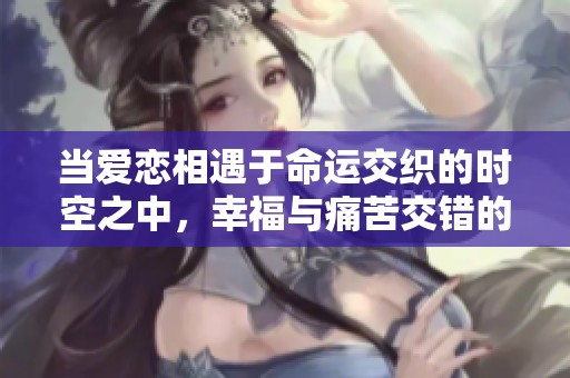 当爱恋相遇于命运交织的时空之中，幸福与痛苦交错的旅程