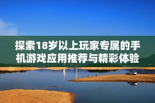 探索18岁以上玩家专属的手机游戏应用推荐与精彩体验