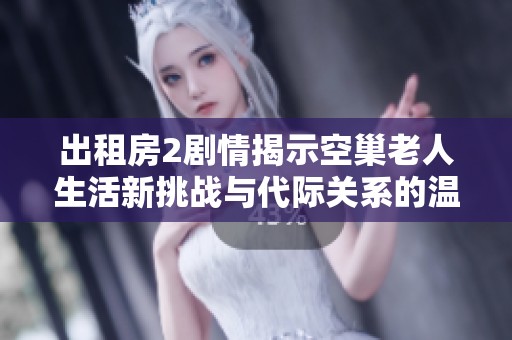 出租房2剧情揭示空巢老人生活新挑战与代际关系的温情探索