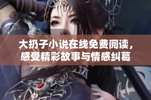 大扔子小说在线免费阅读，感受精彩故事与情感纠葛