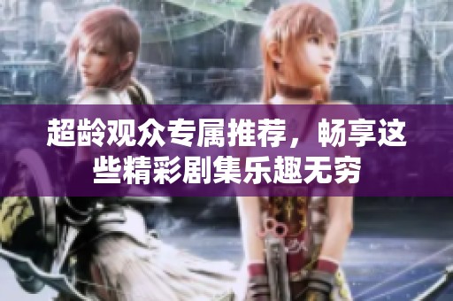 超龄观众专属推荐，畅享这些精彩剧集乐趣无穷