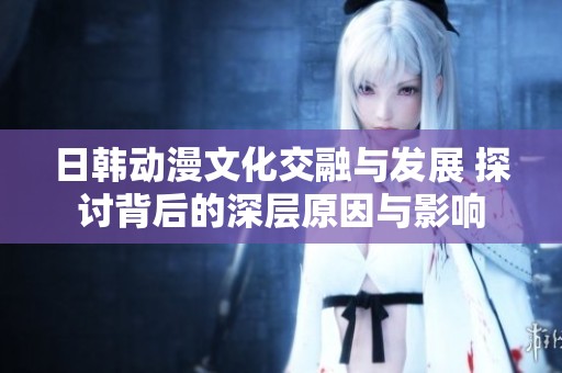 日韩动漫文化交融与发展 探讨背后的深层原因与影响